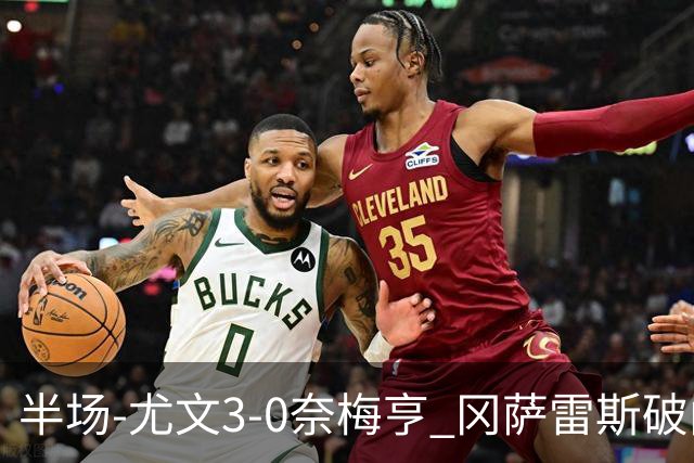 半场-尤文3-0奈梅亨 冈萨雷斯破门+造点门将格拉巴拉送助攻